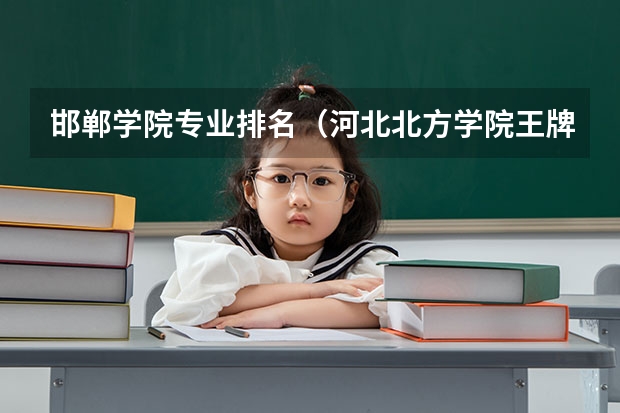 邯郸学院专业排名(河北北方学院王牌专业排名)