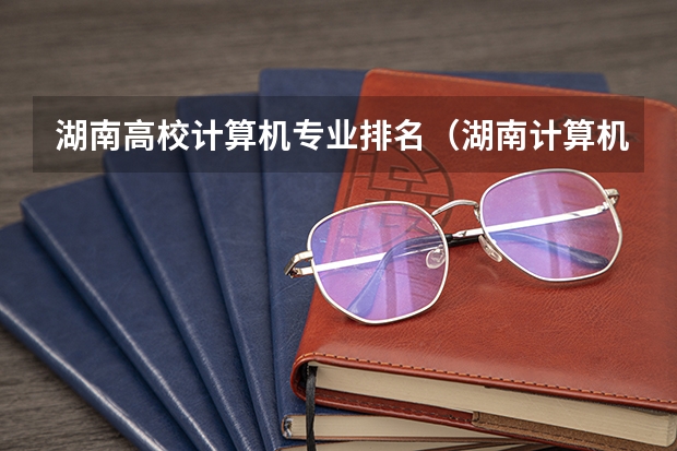 湖南高校计算机专业排名(湖南计算机专业学校排名)