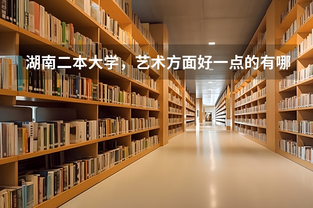 湖南二本大学,艺术方面好一点的有哪些