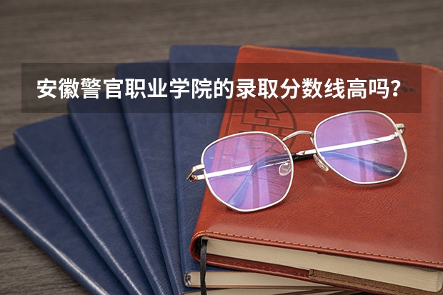安徽警官职业学院的录取分数线高吗？