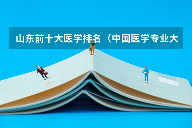 山东前十大医学排名（中国医学专业大学排名）