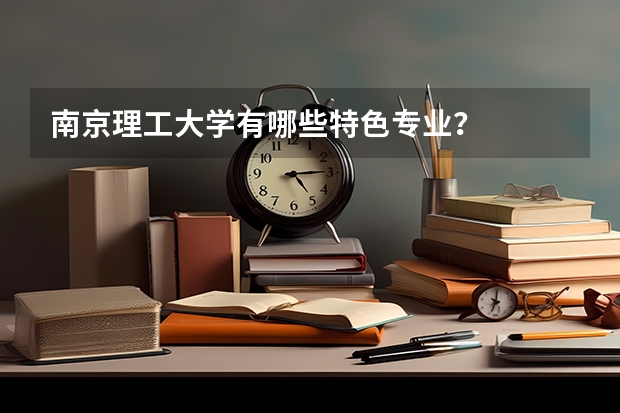 南京理工大学有哪些特色专业?