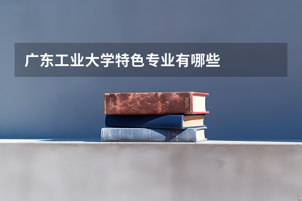广东工业大学特色专业有哪些