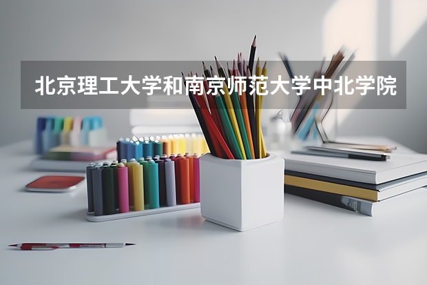 北京理工大学和南京师范大学中北学院哪个好 录取分数线对比一览