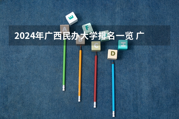 2024年广西民办大学排名一览 广西民办本科院校排名