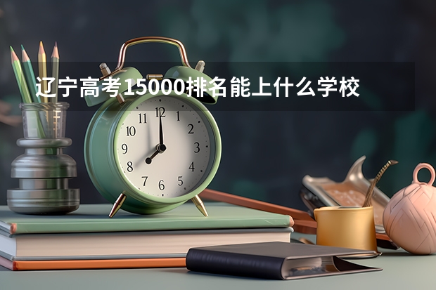 辽宁高考15000排名能上什么学校？