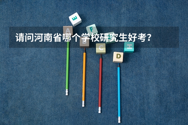 请问河南省哪个学校研究生好考?