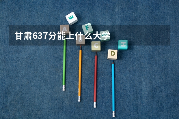 甘肃637分能上什么大学
