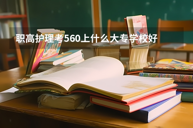 职高护理考560上什么大专学校好