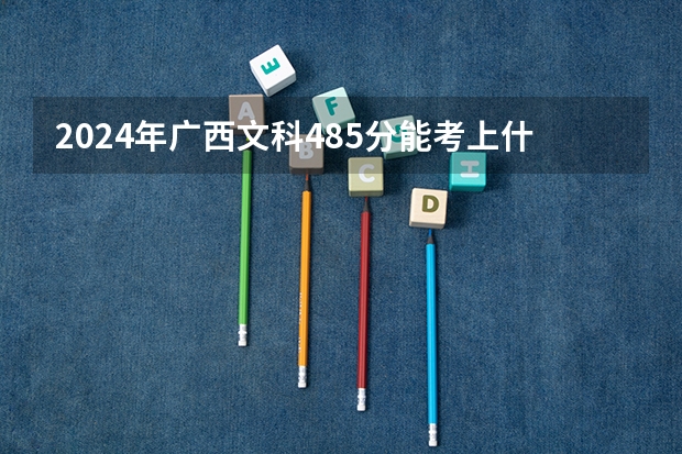 2024年广西文科485分能考上什么大学？