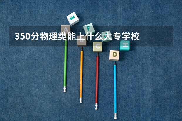 350分物理类能上什么大专学校