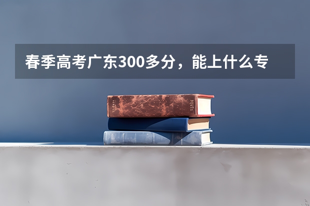 春季高考广东300多分，能上什么专科学校？