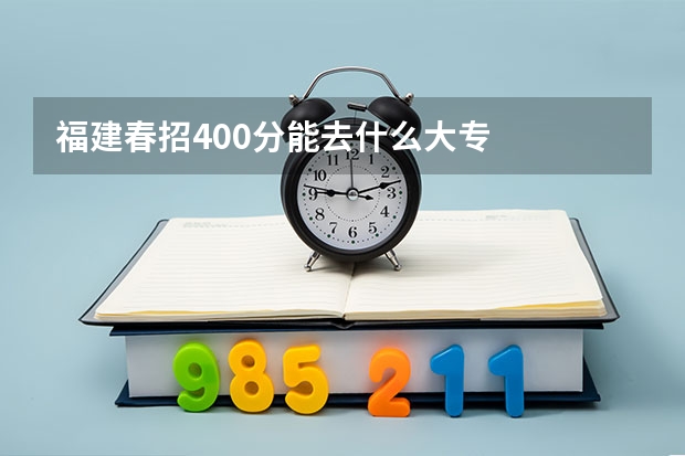 福建春招400分能去什么大专