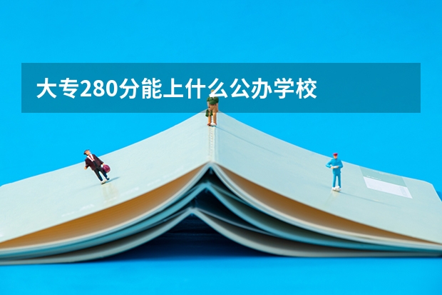 大专280分能上什么公办学校