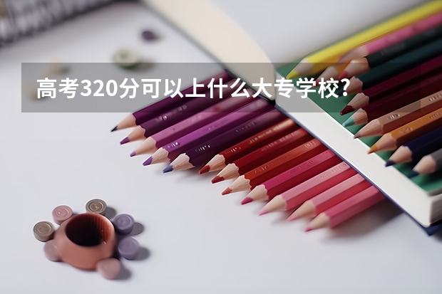 高考320分可以上什么大专学校?
