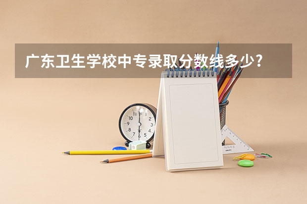 广东卫生学校中专录取分数线多少?