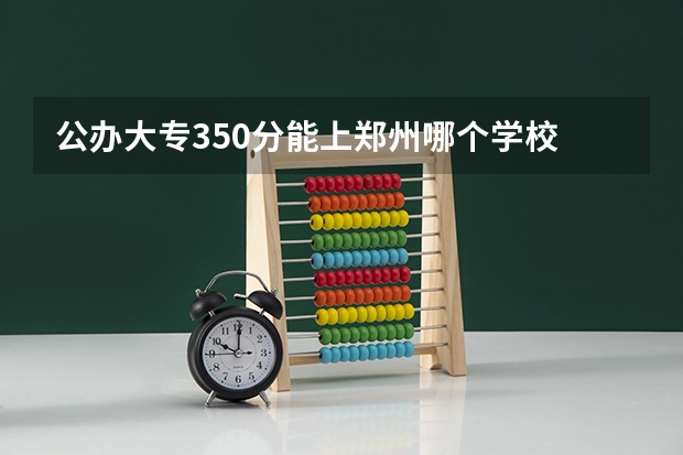 公办大专350分能上郑州哪个学校