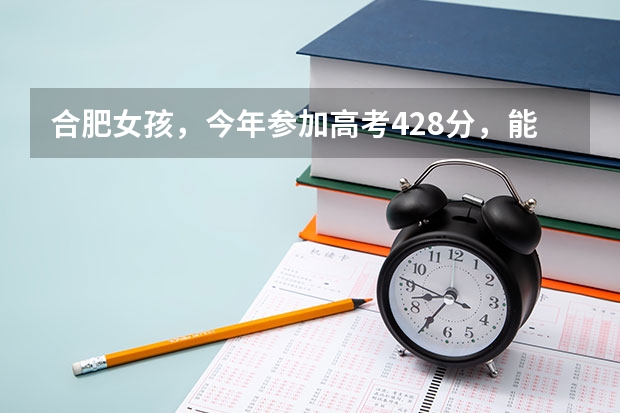 合肥女孩，今年参加高考428分，能上合肥哪所大专院校？哪个专业好？