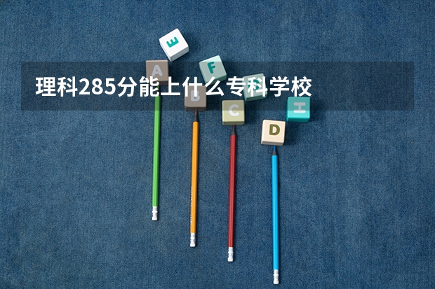 理科285分能上什么专科学校