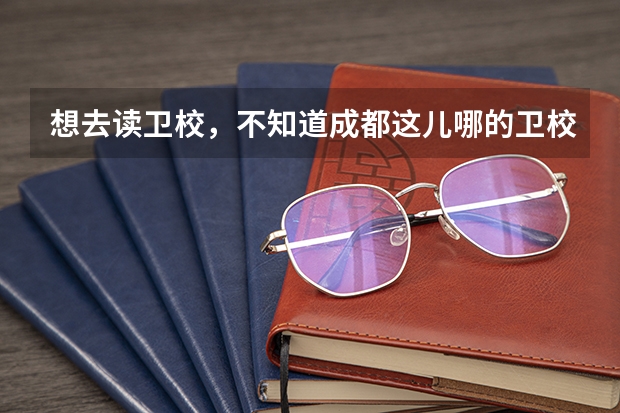 想去读卫校，不知道成都这儿哪的卫校好？成都华大医药卫生学校怎么样？求解答