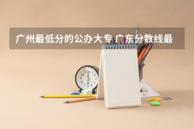 广州最低分的公办大专 广东分数线最低的公办专科