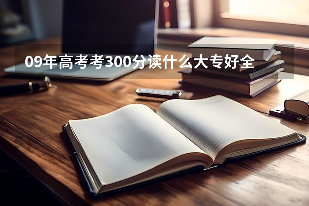 09年高考考300分读什么大专好.全国有什么比较好的学校？