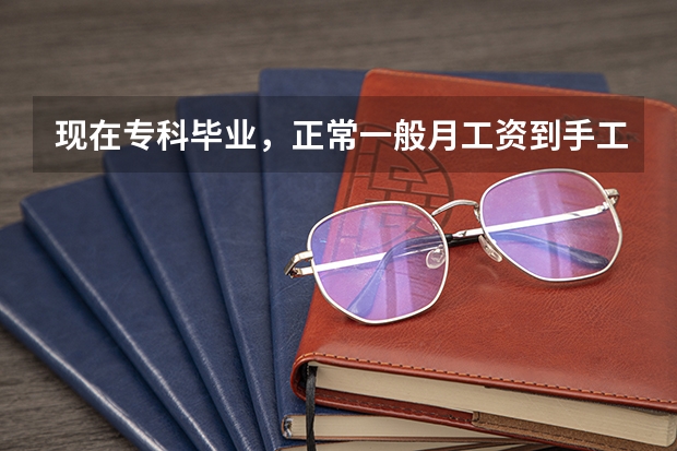 现在专科毕业，正常一般月工资到手工资多少！