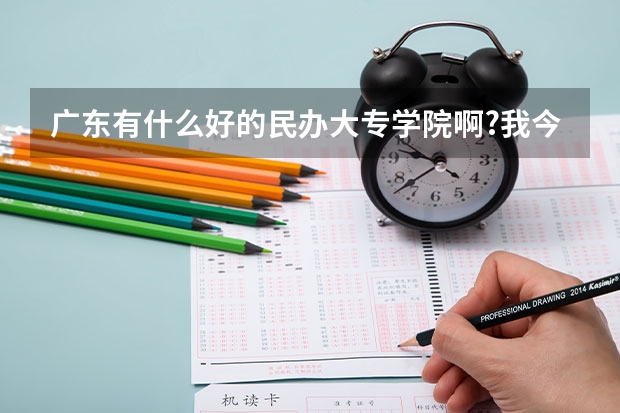 广东有什么好的民办大专学院啊.?我今年毕业,不过成绩不好.请问有什么好的民办大专学校比较好的?