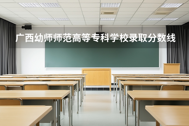 广西幼师师范高等专科学校录取分数线（广西幼师师范学院录取分数）