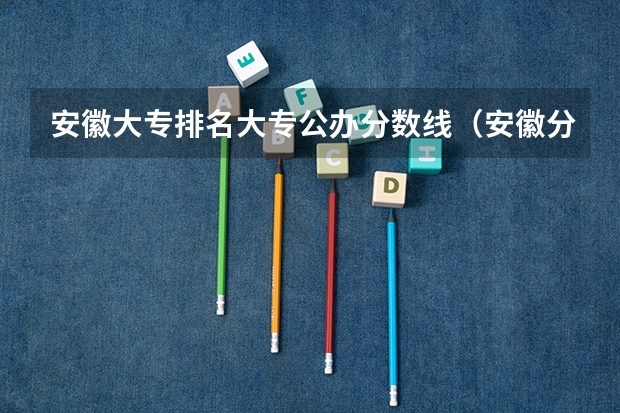 安徽大专排名大专公办分数线（安徽分最低的公办大专）