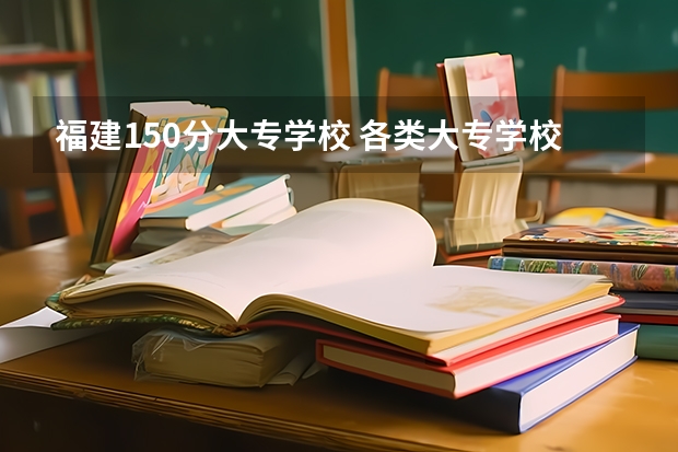 福建150分大专学校 各类大专学校录取分数线