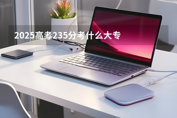 2025高考235分考什么大专