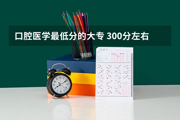口腔医学最低分的大专 300分左右的医学类学校