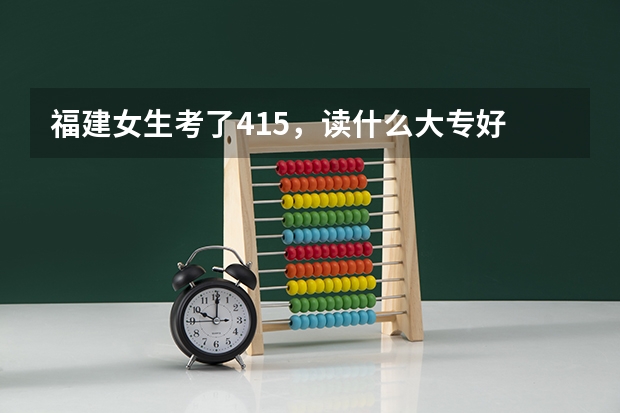 福建女生考了415，读什么大专好