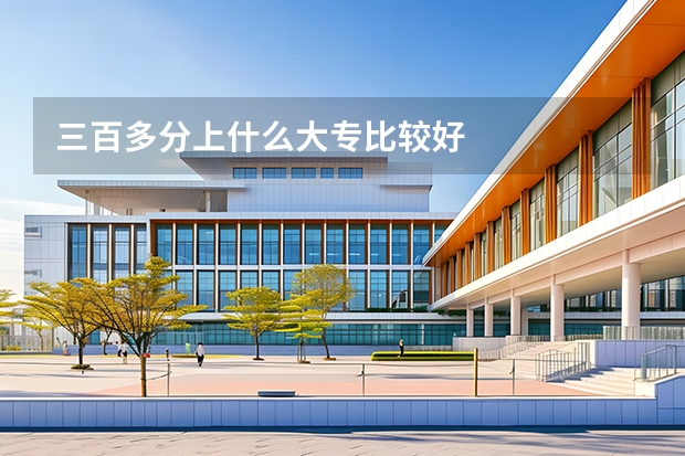 三百多分上什么大专比较好