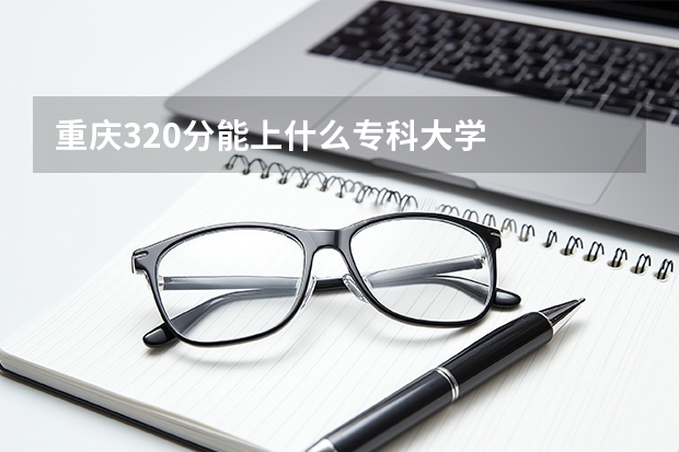 重庆320分能上什么专科大学