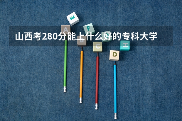山西考280分能上什么好的专科大学