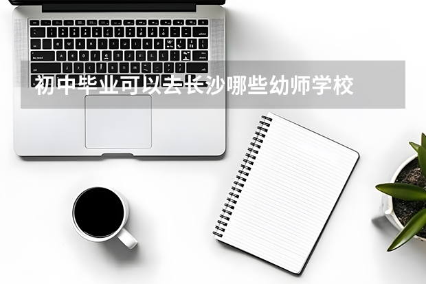 初中毕业可以去长沙哪些幼师学校