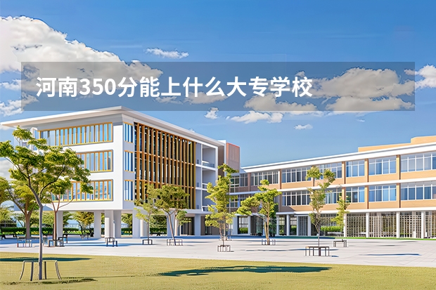 河南350分能上什么大专学校