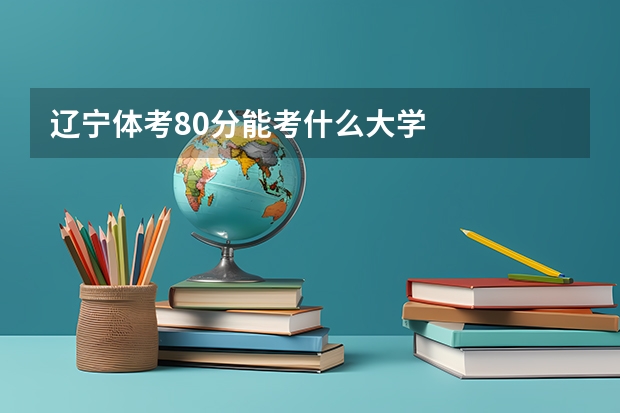 辽宁体考80分能考什么大学