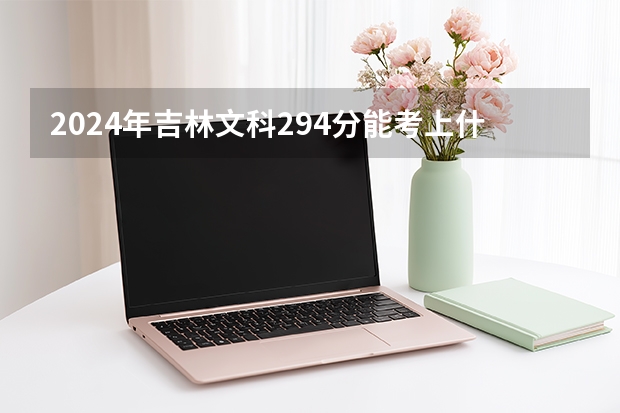 2024年吉林文科294分能考上什么大学？