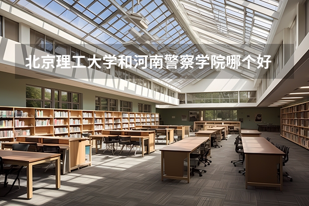 北京理工大学和河南警察学院哪个好 录取分数线对比一览