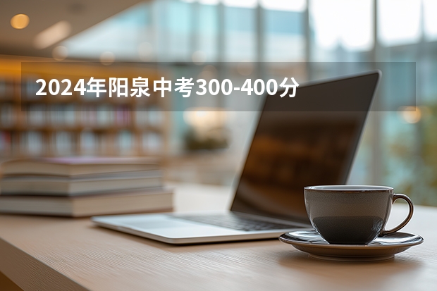 2024年阳泉中考300-400分读什么学校好
