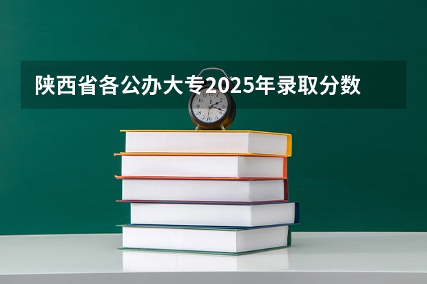 陕西省各公办大专2025年录取分数线 2025年陕西大专院校录取分数线