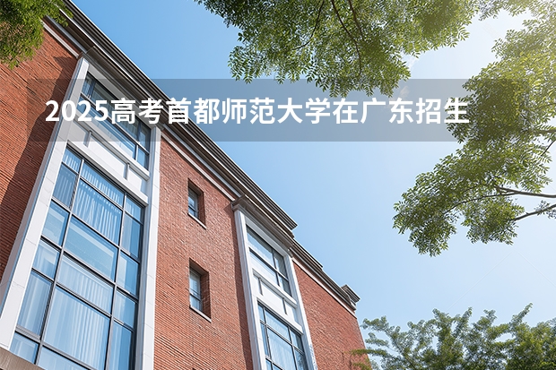2025高考首都师范大学在广东招生专业有哪些 学费多少？