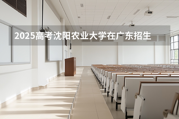2025高考沈阳农业大学在广东招生专业有哪些 学费多少？
