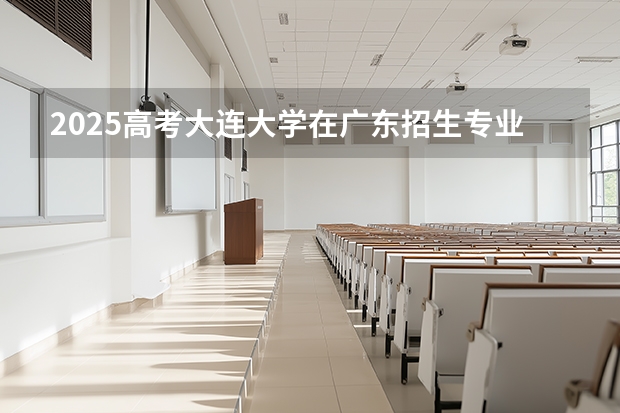 2025高考大连大学在广东招生专业有哪些 学费多少？