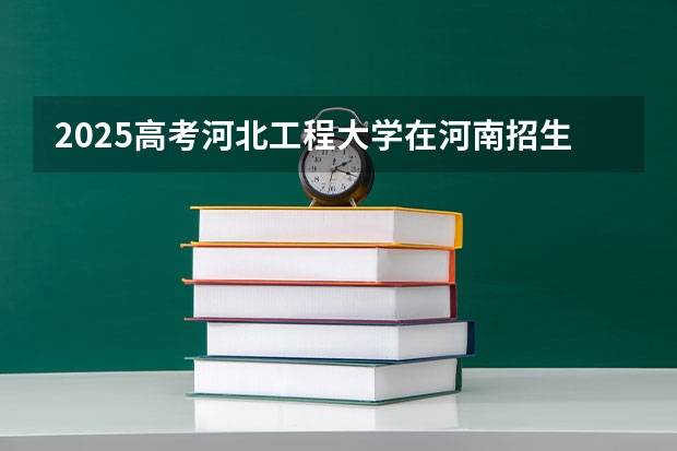 2025高考河北工程大学在河南招生专业有哪些 学费多少？