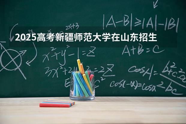 2025高考新疆师范大学在山东招生专业有哪些 学费多少？