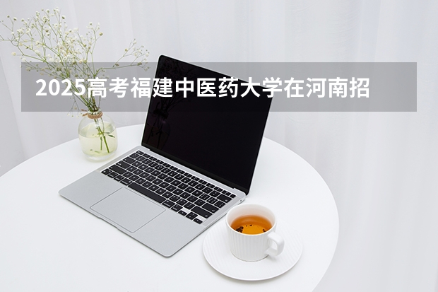 2025高考福建中医药大学在河南招生专业有哪些 学费多少？